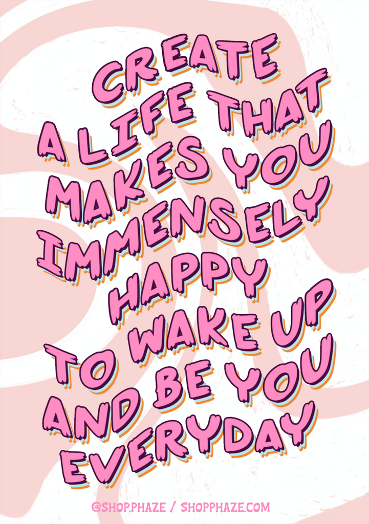 11x17 Poster that reads "Create a life that makes you immensely happy to wake up and be you everyday." Text is pink and wavy, with blue and orange text shadows. Background is white with curvy pink waves. The bottom of the poster reads "@shop.phaze (Instagram handle) and shopphaze.com in small pink letters.
