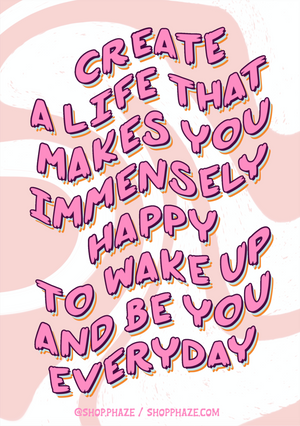 Open image in slideshow, 11x17 Poster that reads &quot;Create a life that makes you immensely happy to wake up and be you everyday.&quot; Text is pink and wavy, with blue and orange text shadows. Background is white with curvy pink waves. The bottom of the poster reads &quot;@shop.phaze (Instagram handle) and shopphaze.com in small pink letters.
